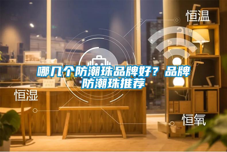 哪幾個(gè)防潮珠品牌好？品牌防潮珠推薦