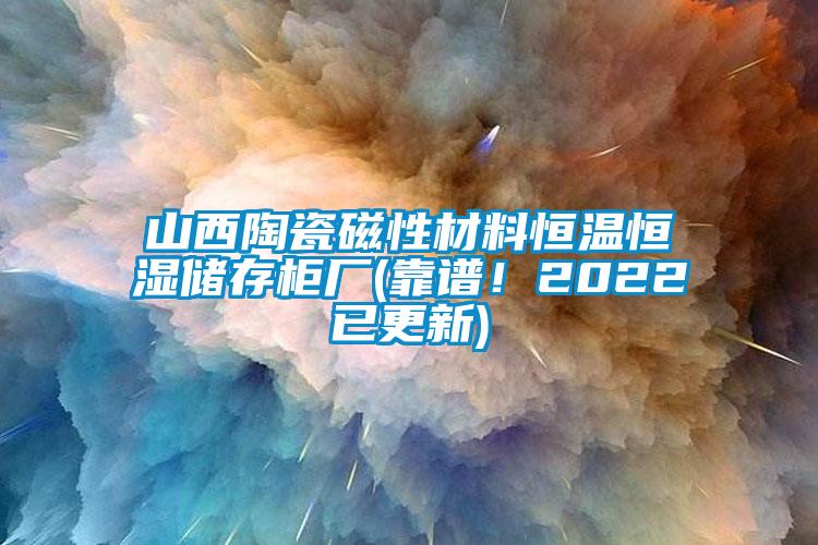 山西陶瓷磁性材料恒溫恒濕儲(chǔ)存柜廠(靠譜！2022已更新)