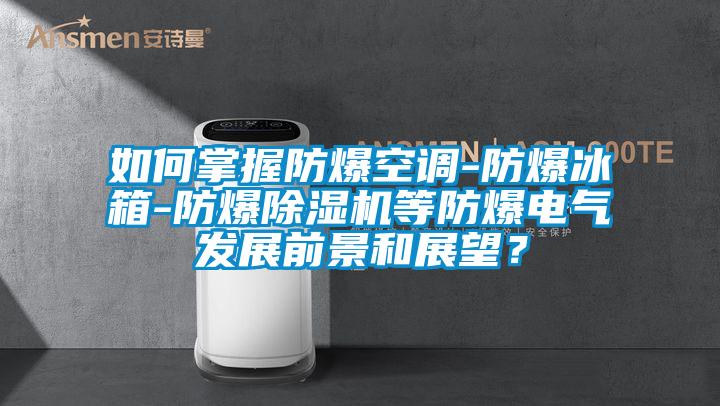 如何掌握防爆空調-防爆冰箱-防爆除濕機等防爆電氣發(fā)展前景和展望？