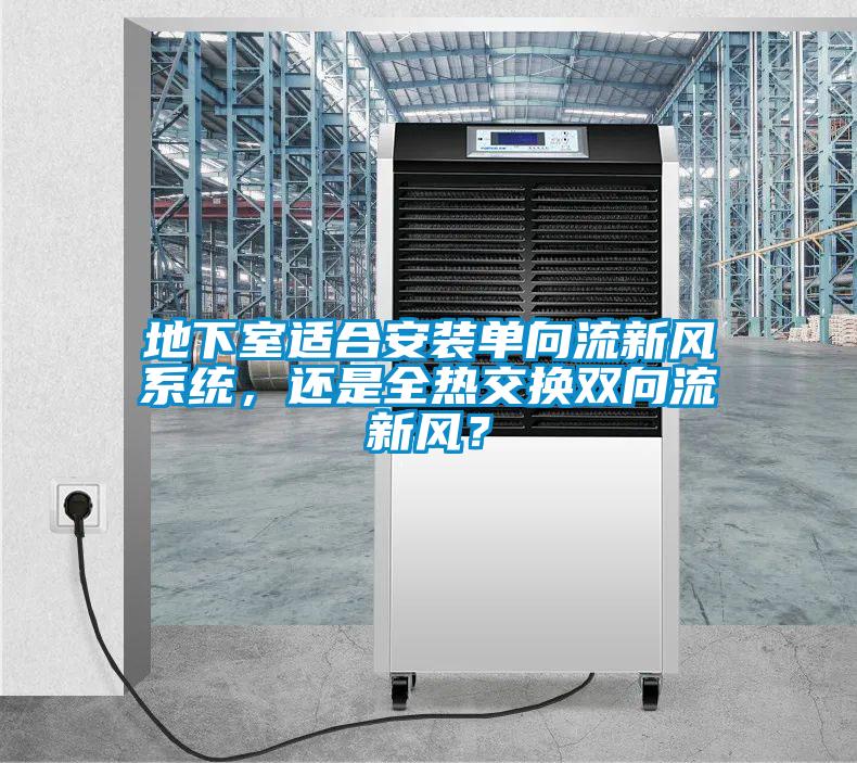 地下室適合安裝單向流新風(fēng)系統(tǒng)，還是全熱交換雙向流新風(fēng)？