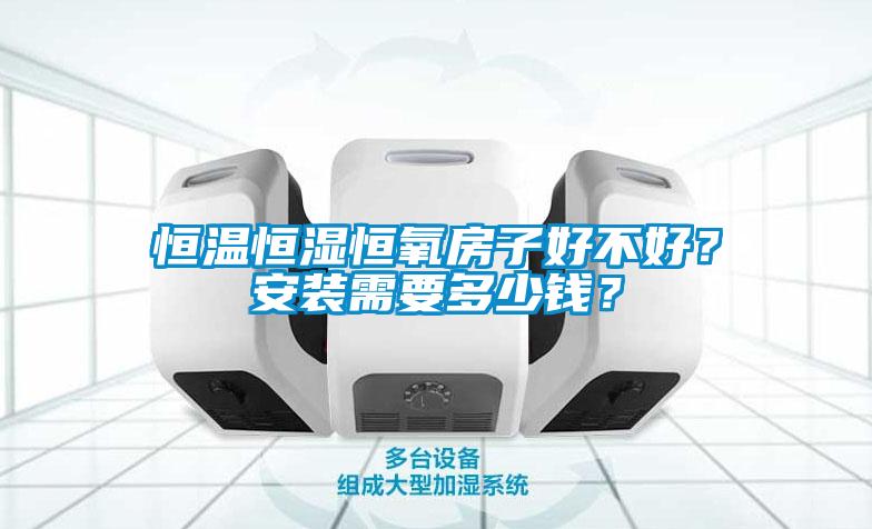 恒溫恒濕恒氧房子好不好？安裝需要多少錢(qián)？