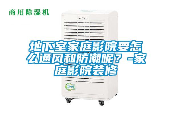 地下室家庭影院要怎么通風(fēng)和防潮呢？-家庭影院裝修