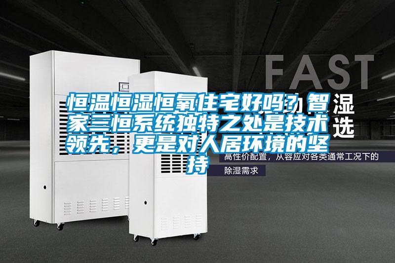 恒溫恒濕恒氧住宅好嗎？智家三恒系統(tǒng)獨(dú)特之處是技術(shù)領(lǐng)先，更是對(duì)人居環(huán)境的堅(jiān)持