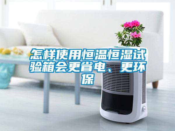 怎樣使用恒溫恒濕試驗箱會更省電、更環(huán)保