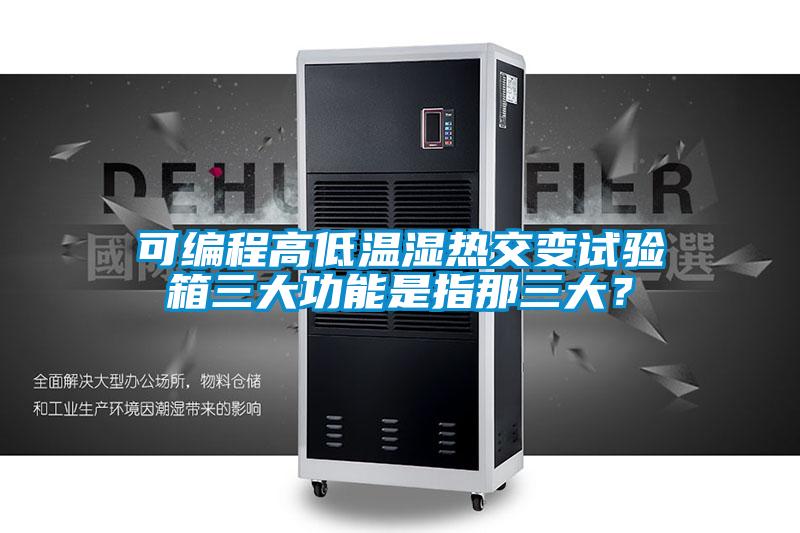 可編程高低溫濕熱交變?cè)囼?yàn)箱三大功能是指那三大？