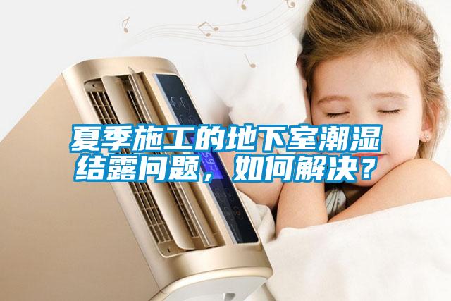 夏季施工的地下室潮濕結(jié)露問(wèn)題，如何解決？