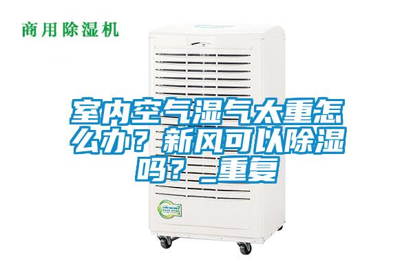 室內(nèi)空氣濕氣太重怎么辦？新風(fēng)可以除濕嗎？_重復(fù)