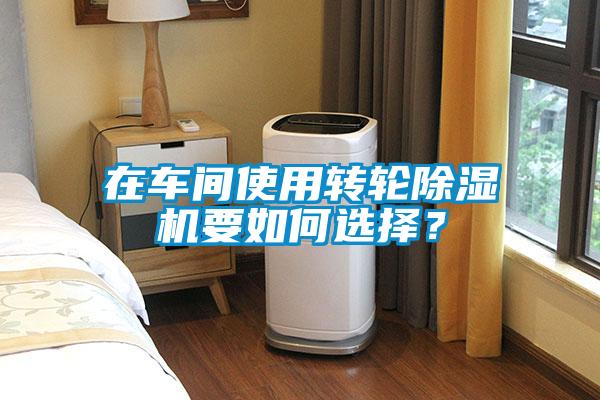 在車間使用轉(zhuǎn)輪除濕機(jī)要如何選擇？
