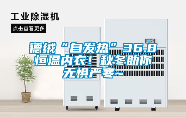 德絨“自發(fā)熱”36.8恒溫內(nèi)衣！秋冬助你無懼嚴(yán)寒~
