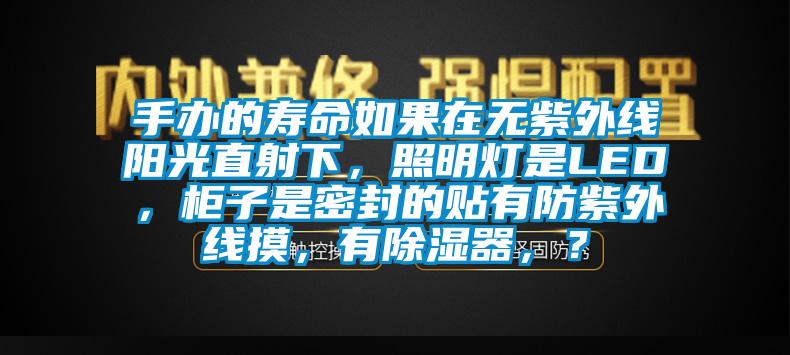 手辦的壽命如果在無紫外線陽光直射下，照明燈是LED，柜子是密封的貼有防紫外線摸，有除濕器，？