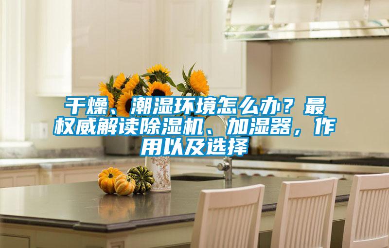 干燥、潮濕環(huán)境怎么辦？最權威解讀除濕機、加濕器，作用以及選擇