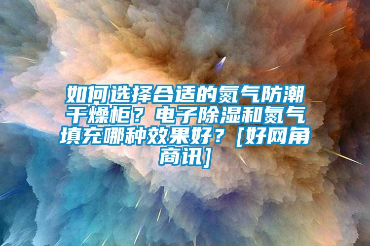 如何選擇合適的氮氣防潮干燥柜？電子除濕和氮氣填充哪種效果好？[好網(wǎng)角商訊]
