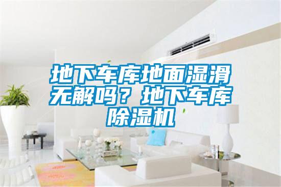 地下車庫(kù)地面濕滑無(wú)解嗎？地下車庫(kù)除濕機(jī)
