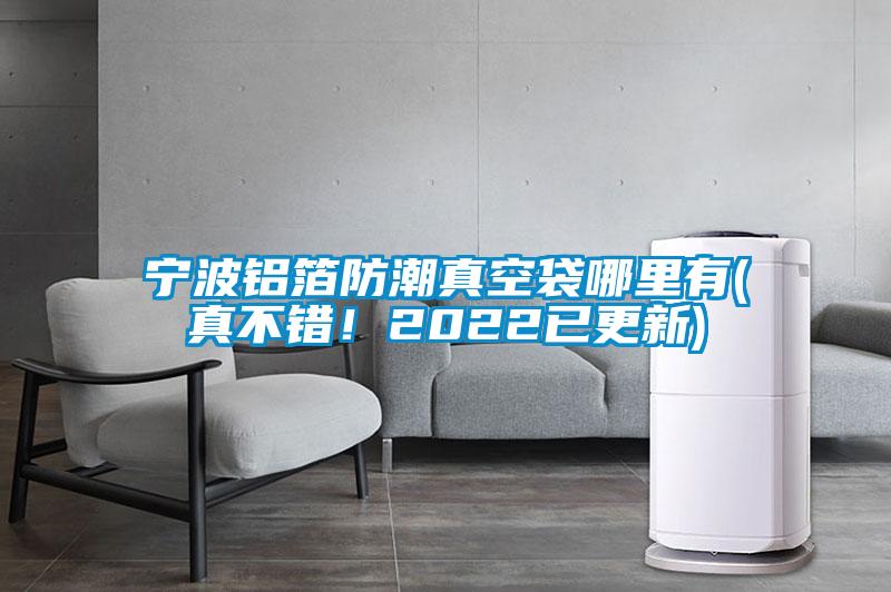 寧波鋁箔防潮真空袋哪里有(真不錯(cuò)！2022已更新)
