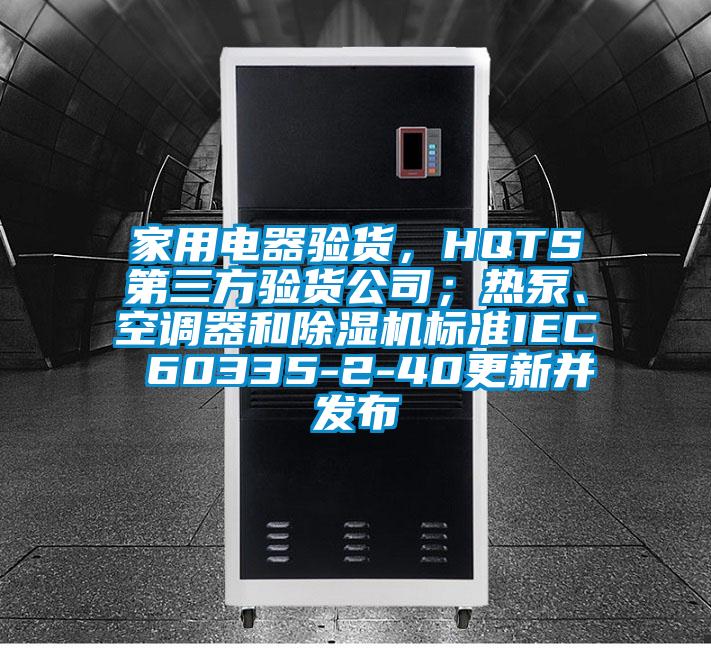 家用電器驗貨，HQTS第三方驗貨公司；熱泵、空調(diào)器和除濕機標(biāo)準(zhǔn)IEC 60335-2-40更新并發(fā)布