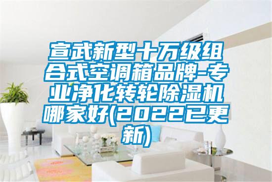 宣武新型十萬(wàn)級(jí)組合式空調(diào)箱品牌-專業(yè)凈化轉(zhuǎn)輪除濕機(jī)哪家好(2022已更新)