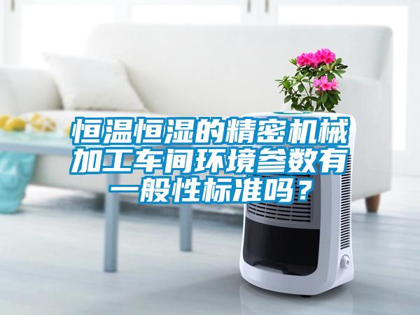 恒溫恒濕的精密機(jī)械加工車間環(huán)境參數(shù)有一般性標(biāo)準(zhǔn)嗎？