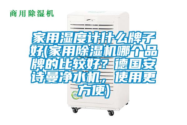家用濕度計(jì)什么牌子好(家用除濕機(jī)哪個(gè)品牌的比較好？德國安詩曼凈水機(jī)，使用更方便)