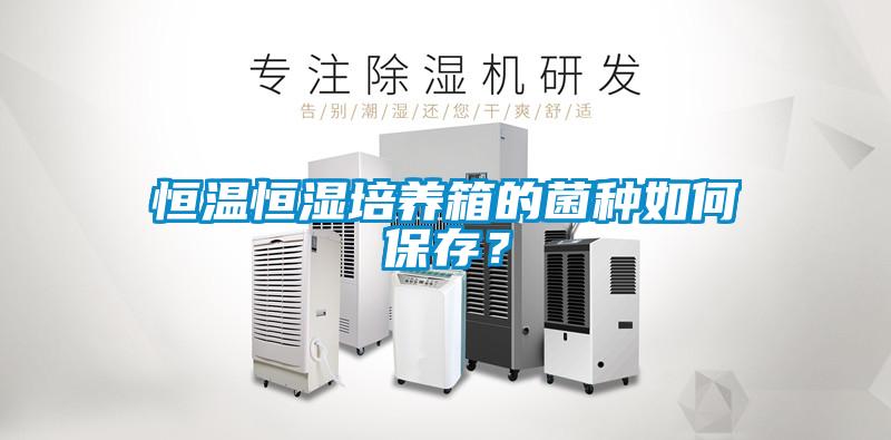 恒溫恒濕培養(yǎng)箱的菌種如何保存？