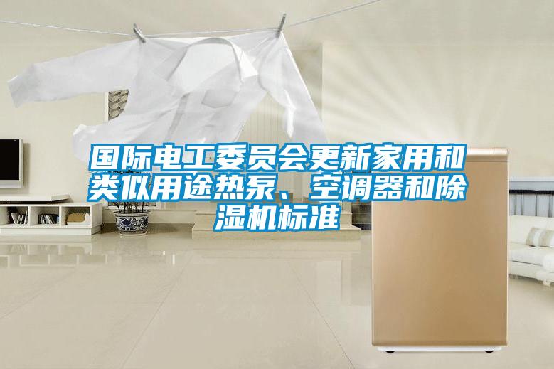 國(guó)際電工委員會(huì)更新家用和類(lèi)似用途熱泵、空調(diào)器和除濕機(jī)標(biāo)準(zhǔn)