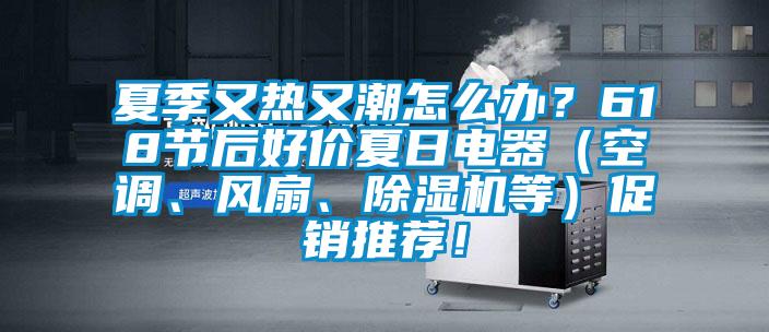 夏季又熱又潮怎么辦？618節(jié)后好價夏日電器（空調(diào)、風(fēng)扇、除濕機(jī)等）促銷推薦！