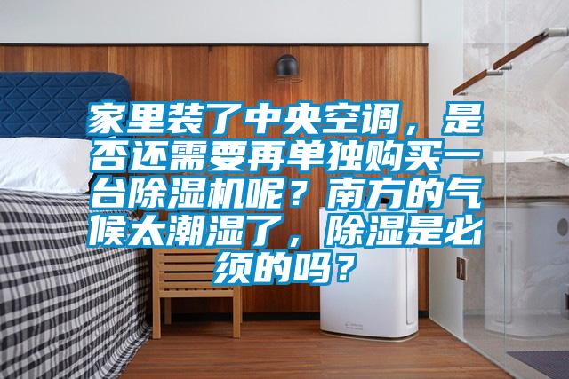 家里裝了中央空調，是否還需要再單獨購買一臺除濕機呢？南方的氣候太潮濕了，除濕是必須的嗎？
