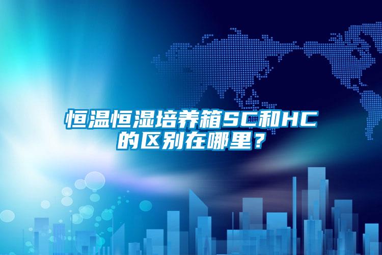恒溫恒濕培養(yǎng)箱SC和HC的區(qū)別在哪里？