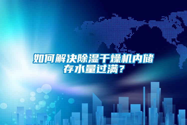 如何解決除濕干燥機(jī)內(nèi)儲存水量過滿？