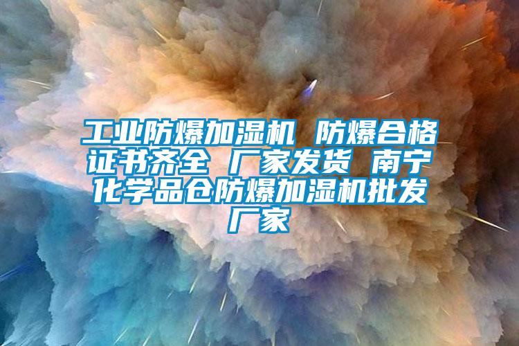 工業(yè)防爆加濕機(jī) 防爆合格證書(shū)齊全 廠家發(fā)貨 南寧化學(xué)品倉(cāng)防爆加濕機(jī)批發(fā)廠家