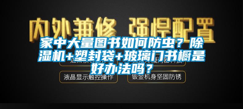 家中大量圖書如何防蟲？除濕機+塑封袋+玻璃門書櫥是好辦法嗎？