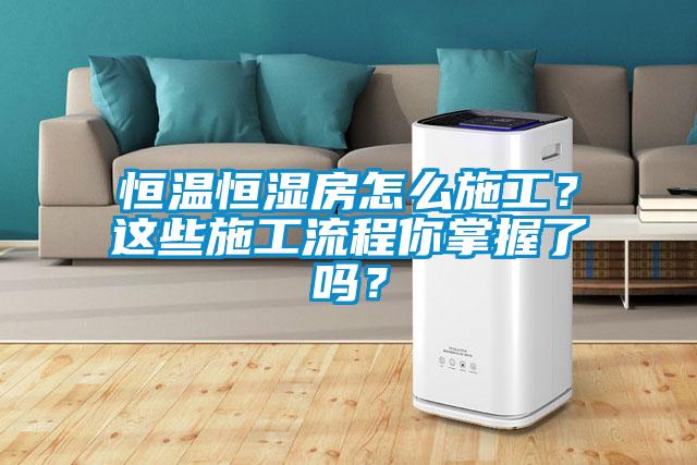恒溫恒濕房怎么施工？這些施工流程你掌握了嗎？