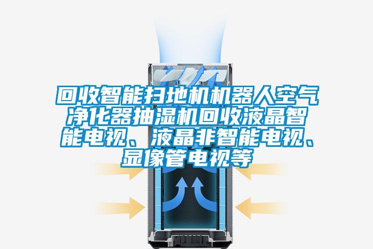 回收智能掃地機(jī)機(jī)器人空氣凈化器抽濕機(jī)回收液晶智能電視、液晶非智能電視、顯像管電視等