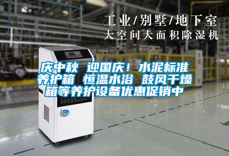 慶中秋 迎國慶！水泥標準養(yǎng)護箱 恒溫水浴 鼓風干燥箱等養(yǎng)護設備優(yōu)惠促銷中