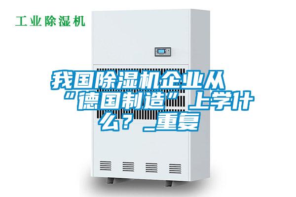 我國(guó)除濕機(jī)企業(yè)從“德國(guó)制造”上學(xué)什么？_重復(fù)