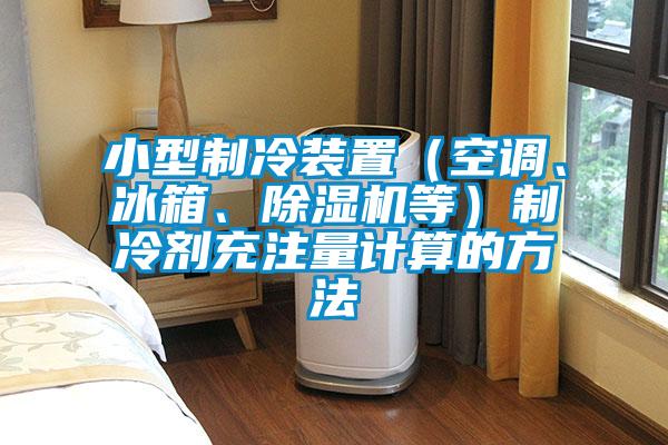小型制冷裝置（空調(diào)、冰箱、除濕機(jī)等）制冷劑充注量計(jì)算的方法
