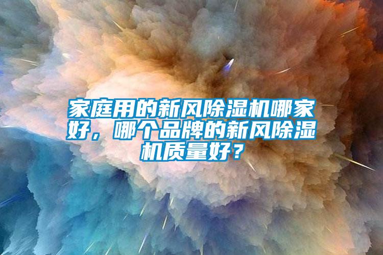 家庭用的新風(fēng)除濕機(jī)哪家好，哪個(gè)品牌的新風(fēng)除濕機(jī)質(zhì)量好？