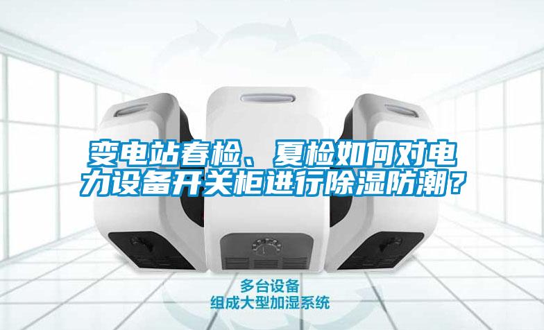 變電站春檢、夏檢如何對電力設(shè)備開關(guān)柜進(jìn)行除濕防潮？