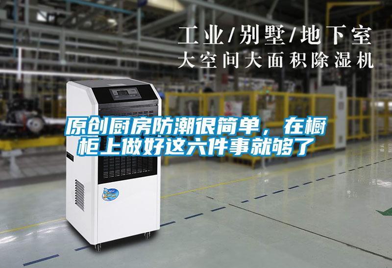 原創(chuàng)廚房防潮很簡單，在櫥柜上做好這六件事就夠了
