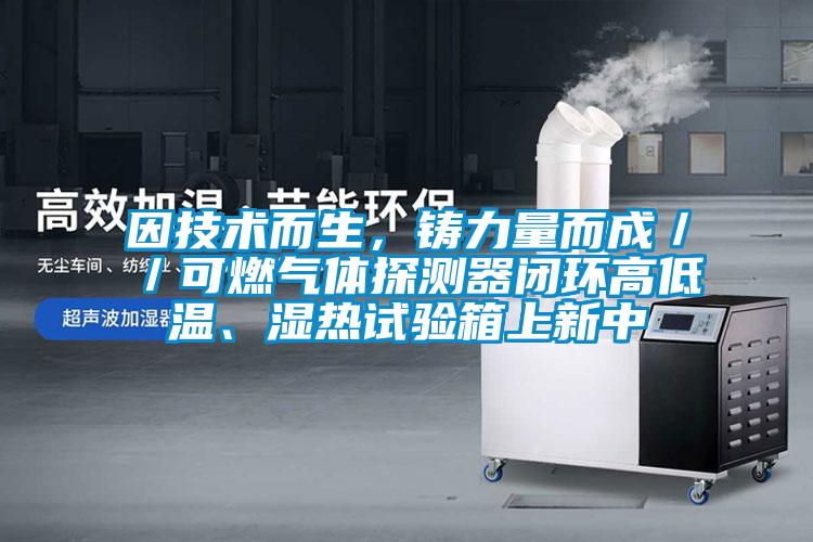 因技術(shù)而生，鑄力量而成／／可燃氣體探測器閉環(huán)高低溫、濕熱試驗箱上新中