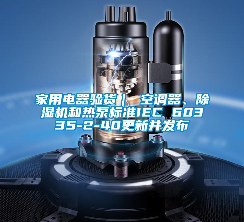家用電器驗貨｜ 空調(diào)器、除濕機和熱泵標準IEC 60335-2-40更新并發(fā)布