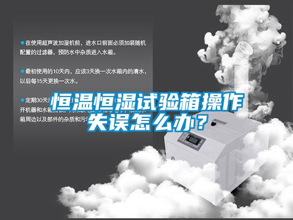 恒溫恒濕試驗箱操作失誤怎么辦？