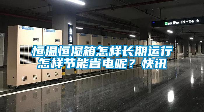 恒溫恒濕箱怎樣長(zhǎng)期運(yùn)行怎樣節(jié)能省電呢？快訊