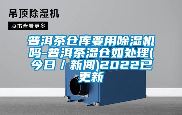 普洱茶倉庫要用除濕機嗎-普洱茶濕倉如處理(今日/新聞)2022已更新