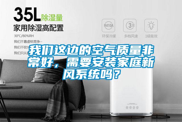 我們這邊的空氣質(zhì)量非常好，需要安裝家庭新風(fēng)系統(tǒng)嗎？