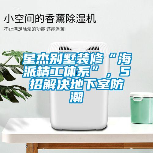 星杰別墅裝修“海派精工體系”，5招解決地下室防潮
