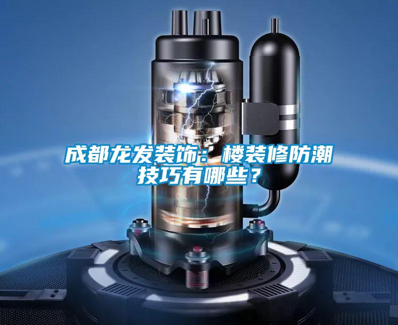 成都龍發(fā)裝飾：樓裝修防潮技巧有哪些？