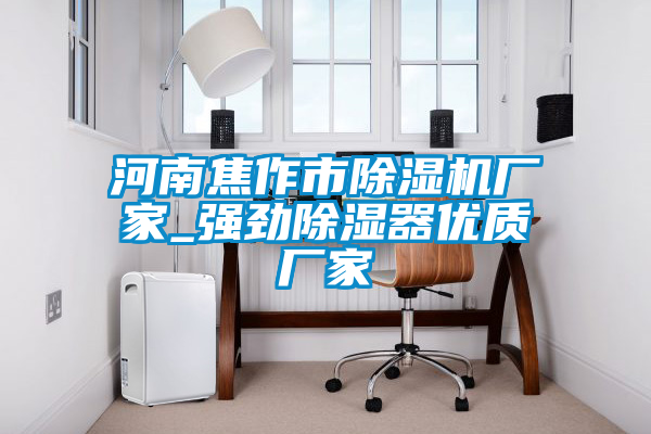 河南焦作市除濕機廠家_強勁除濕器優(yōu)質廠家