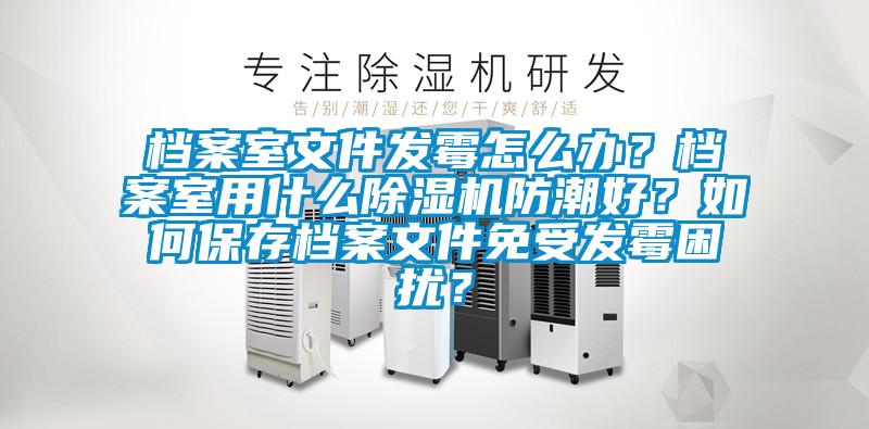 檔案室文件發(fā)霉怎么辦？檔案室用什么除濕機(jī)防潮好？如何保存檔案文件免受發(fā)霉困擾？