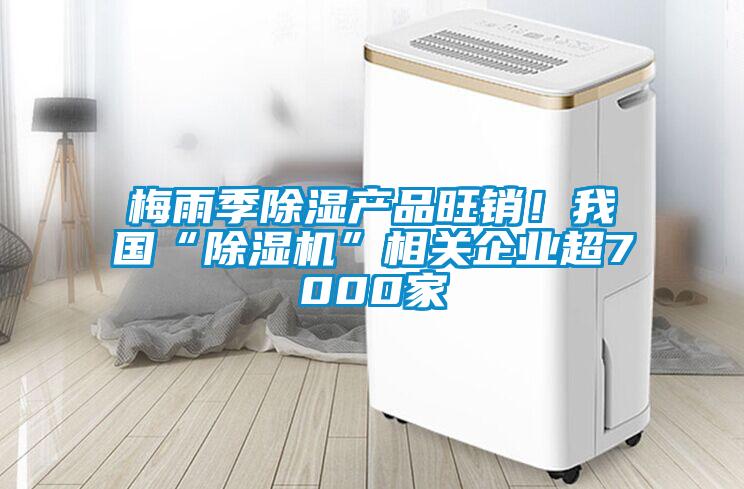 梅雨季除濕產(chǎn)品旺銷！我國“除濕機(jī)”相關(guān)企業(yè)超7000家