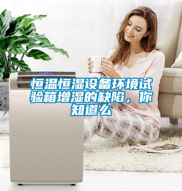 恒溫恒濕設(shè)備環(huán)境試驗(yàn)箱增濕的缺陷，你知道么